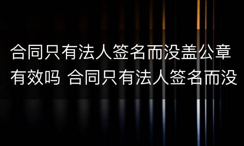 合同只有法人签名而没盖公章有效吗 合同只有法人签名而没盖公章有效吗