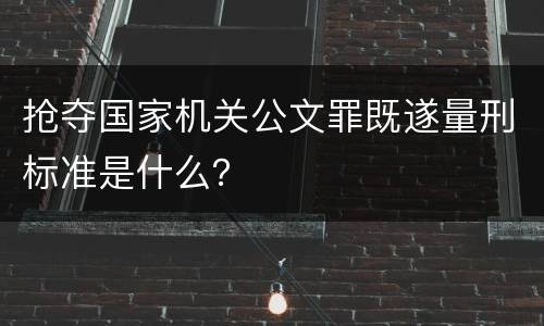 抢夺国家机关公文罪既遂量刑标准是什么？