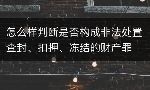 怎么样判断是否构成非法处置查封、扣押、冻结的财产罪