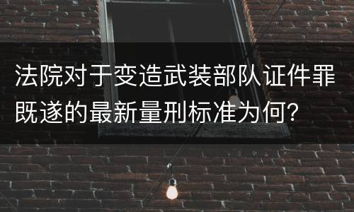 法院对于变造武装部队证件罪既遂的最新量刑标准为何？