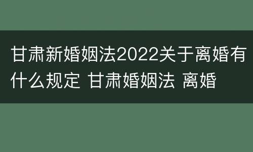 甘肃新婚姻法2022关于离婚有什么规定 甘肃婚姻法 离婚