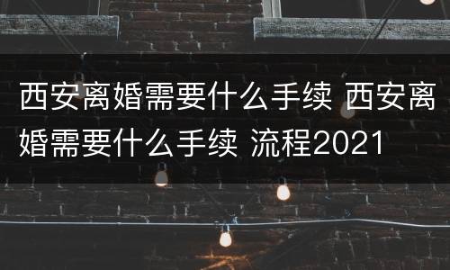 西安离婚需要什么手续 西安离婚需要什么手续 流程2021