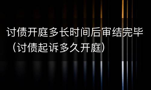 讨债开庭多长时间后审结完毕（讨债起诉多久开庭）