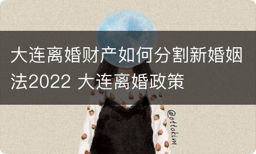 大连离婚财产如何分割新婚姻法2022 大连离婚政策