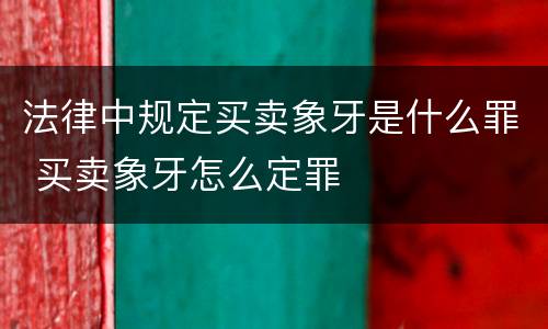 法律中规定买卖象牙是什么罪 买卖象牙怎么定罪