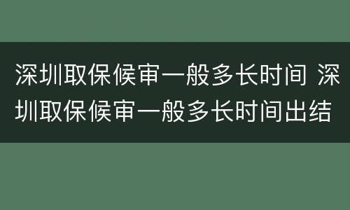 深圳取保候审一般多长时间 深圳取保候审一般多长时间出结果