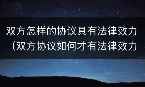 双方怎样的协议具有法律效力（双方协议如何才有法律效力吗）