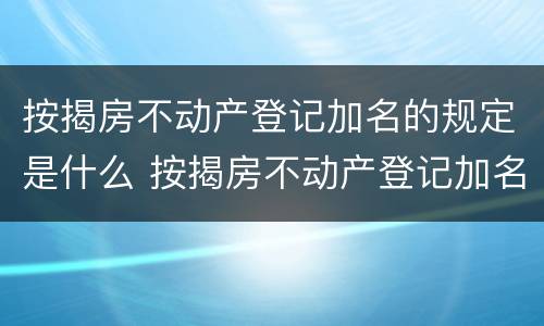 按揭房不动产登记加名的规定是什么 按揭房不动产登记加名的规定是什么