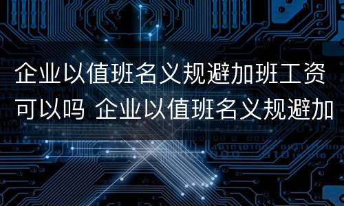 企业以值班名义规避加班工资可以吗 企业以值班名义规避加班工资可以吗违法吗