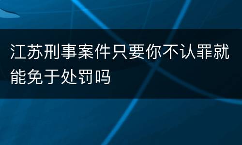 江苏刑事案件只要你不认罪就能免于处罚吗