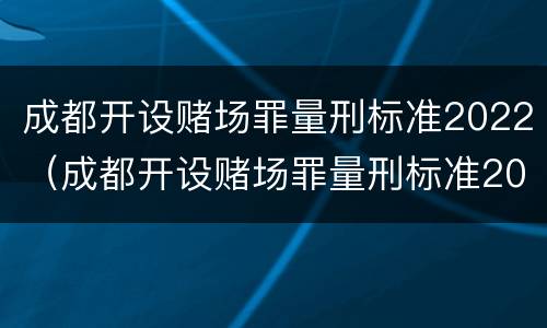 成都开设赌场罪量刑标准2022（成都开设赌场罪量刑标准2022最新）