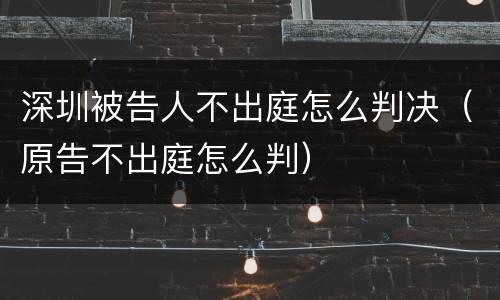 深圳被告人不出庭怎么判决（原告不出庭怎么判）