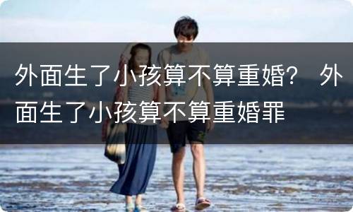 外面生了小孩算不算重婚？ 外面生了小孩算不算重婚罪