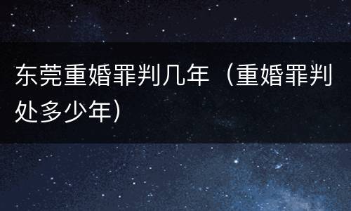 东莞重婚罪判几年（重婚罪判处多少年）