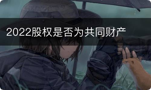 2022股权是否为共同财产