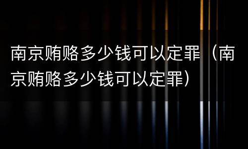 南京贿赂多少钱可以定罪（南京贿赂多少钱可以定罪）