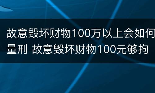 故意毁坏财物100万以上会如何量刑 故意毁坏财物100元够拘留么