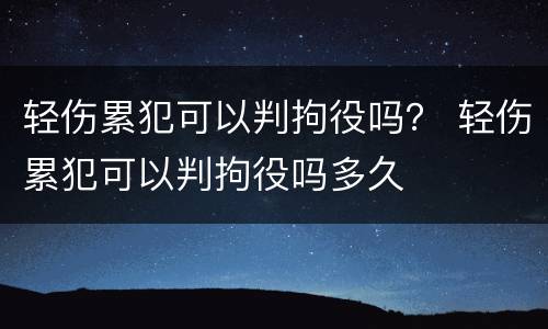 轻伤累犯可以判拘役吗？ 轻伤累犯可以判拘役吗多久