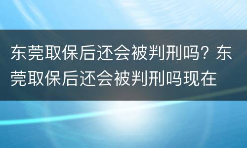 东莞取保后还会被判刑吗? 东莞取保后还会被判刑吗现在