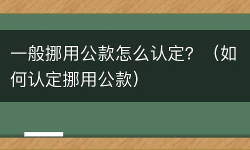一般挪用公款怎么认定？（如何认定挪用公款）