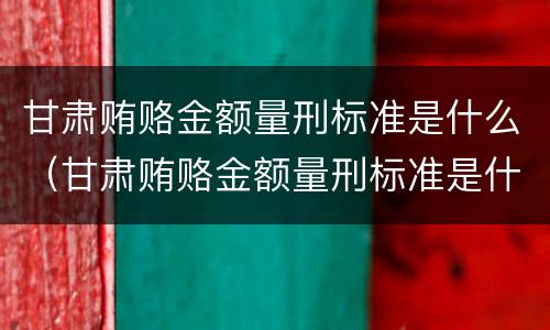 甘肃贿赂金额量刑标准是什么（甘肃贿赂金额量刑标准是什么样的）