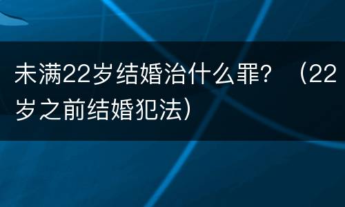 未满22岁结婚治什么罪？（22岁之前结婚犯法）