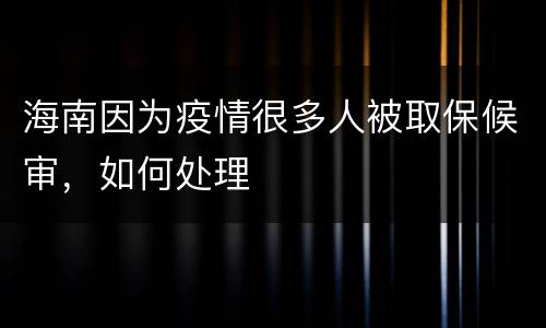 海南因为疫情很多人被取保候审，如何处理