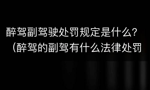 醉驾副驾驶处罚规定是什么？（醉驾的副驾有什么法律处罚）