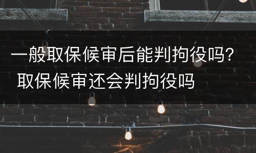 一般取保候审后能判拘役吗？ 取保候审还会判拘役吗