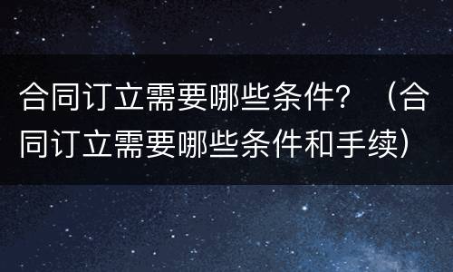 合同订立需要哪些条件？（合同订立需要哪些条件和手续）
