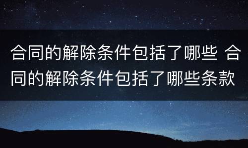 合同的解除条件包括了哪些 合同的解除条件包括了哪些条款