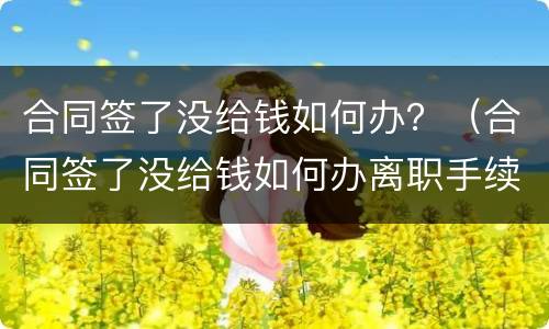 合同签了没给钱如何办？（合同签了没给钱如何办离职手续）