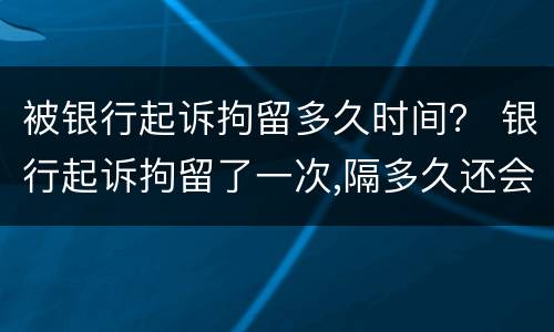 被银行起诉拘留多久时间？ 银行起诉拘留了一次,隔多久还会拘留