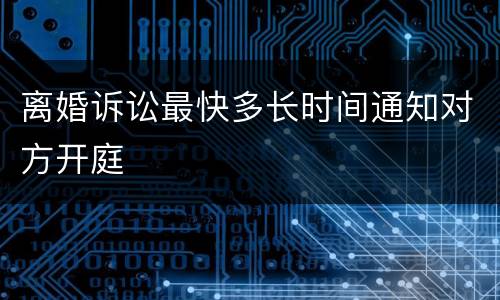 离婚诉讼最快多长时间通知对方开庭