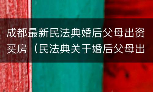 成都最新民法典婚后父母出资买房（民法典关于婚后父母出资为子女购买房产的认定）