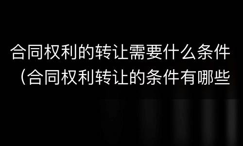 合同权利的转让需要什么条件（合同权利转让的条件有哪些）