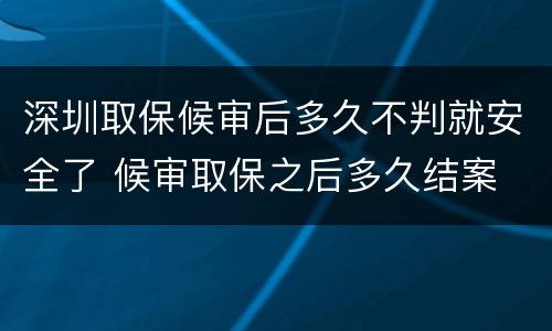 深圳取保候审后多久不判就安全了 候审取保之后多久结案