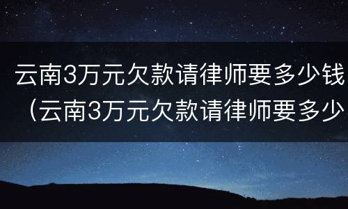 云南3万元欠款请律师要多少钱（云南3万元欠款请律师要多少钱一个月）