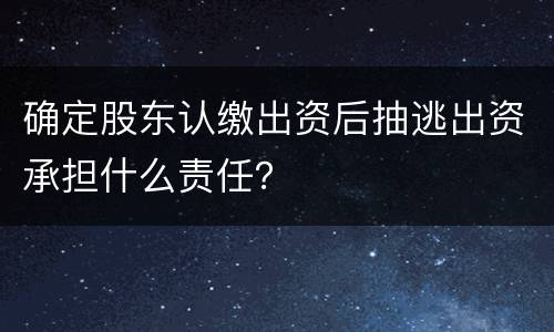 确定股东认缴出资后抽逃出资承担什么责任？