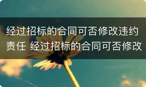 经过招标的合同可否修改违约责任 经过招标的合同可否修改违约责任承担