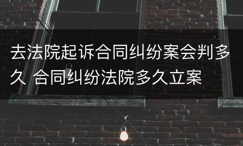去法院起诉合同纠纷案会判多久 合同纠纷法院多久立案