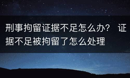 刑事拘留证据不足怎么办？ 证据不足被拘留了怎么处理