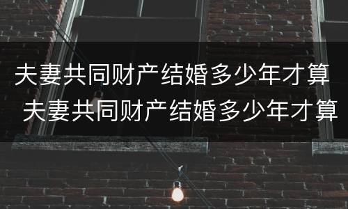 夫妻共同财产结婚多少年才算 夫妻共同财产结婚多少年才算重婚罪