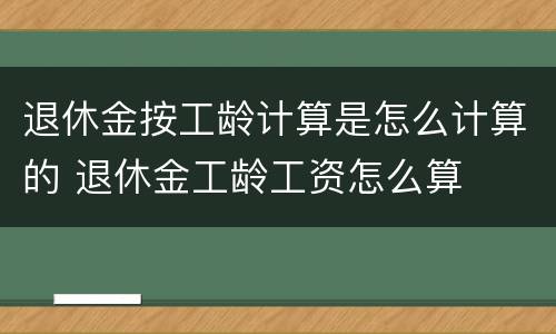 退休金按工龄计算是怎么计算的 退休金工龄工资怎么算