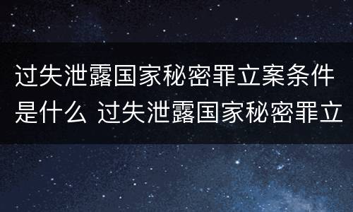 过失泄露国家秘密罪立案条件是什么 过失泄露国家秘密罪立案条件是什么
