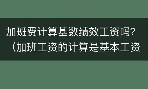 加班费计算基数绩效工资吗？（加班工资的计算是基本工资还是绩效）