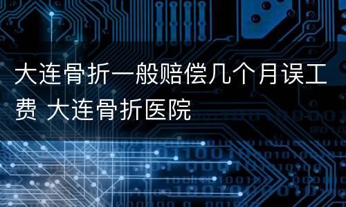大连骨折一般赔偿几个月误工费 大连骨折医院