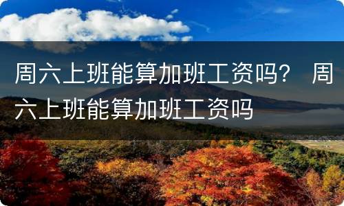 周六上班能算加班工资吗？ 周六上班能算加班工资吗