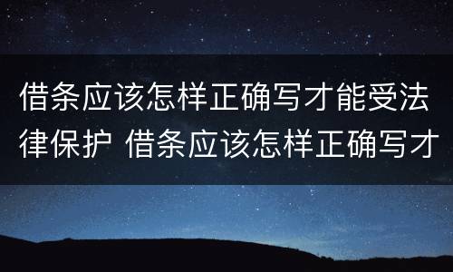 借条应该怎样正确写才能受法律保护 借条应该怎样正确写才能受法律保护呢
