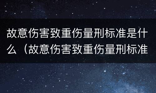 故意伤害致重伤量刑标准是什么（故意伤害致重伤量刑标准是什么）